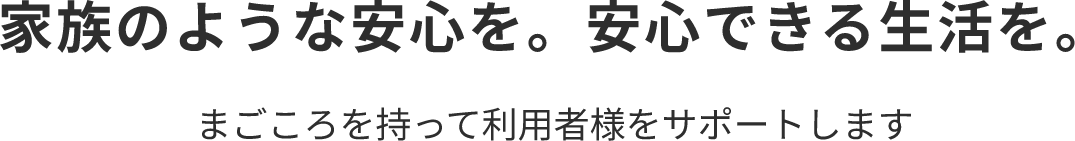 家族のような安心を。安心できる生活を。真心を持って利用者様をサポートします。