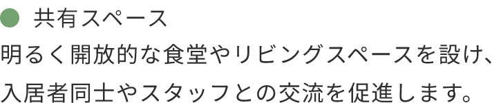 共有スペース 明るく開放的な食堂やリビングスペースを設け、入居者同士やスタッフとの交流を促進します。